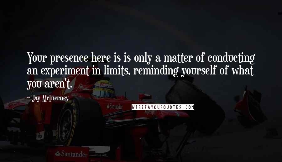 Jay McInerney Quotes: Your presence here is is only a matter of conducting an experiment in limits, reminding yourself of what you aren't.