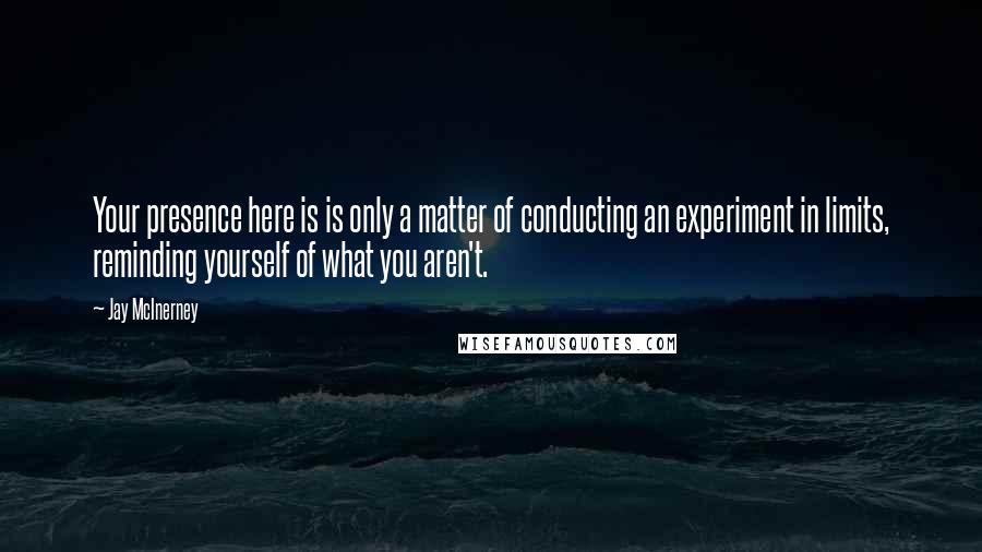 Jay McInerney Quotes: Your presence here is is only a matter of conducting an experiment in limits, reminding yourself of what you aren't.