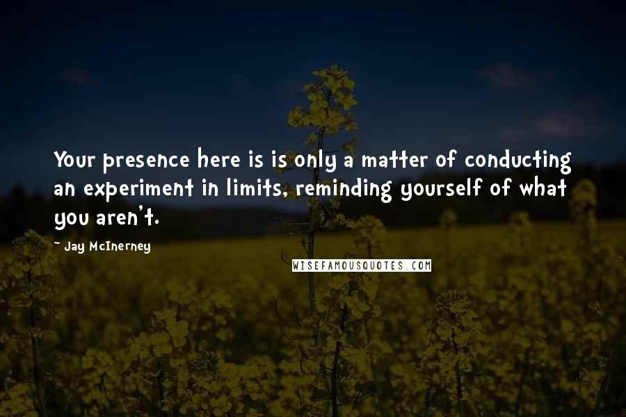 Jay McInerney Quotes: Your presence here is is only a matter of conducting an experiment in limits, reminding yourself of what you aren't.