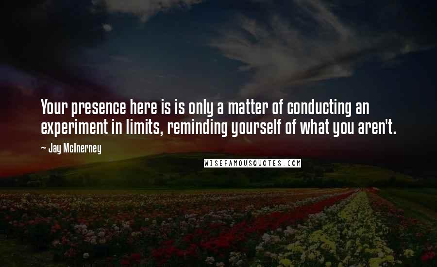 Jay McInerney Quotes: Your presence here is is only a matter of conducting an experiment in limits, reminding yourself of what you aren't.