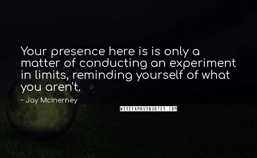 Jay McInerney Quotes: Your presence here is is only a matter of conducting an experiment in limits, reminding yourself of what you aren't.