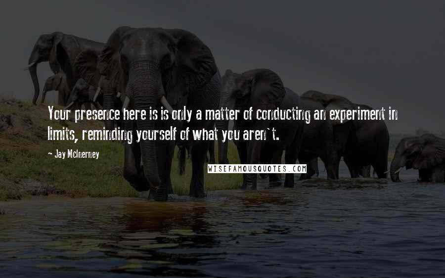 Jay McInerney Quotes: Your presence here is is only a matter of conducting an experiment in limits, reminding yourself of what you aren't.