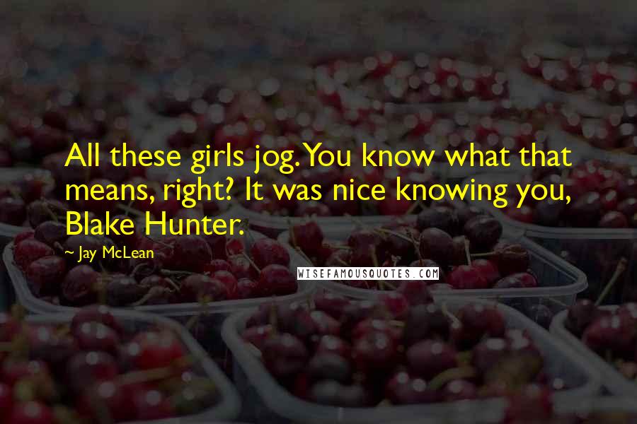 Jay McLean Quotes: All these girls jog. You know what that means, right? It was nice knowing you, Blake Hunter.