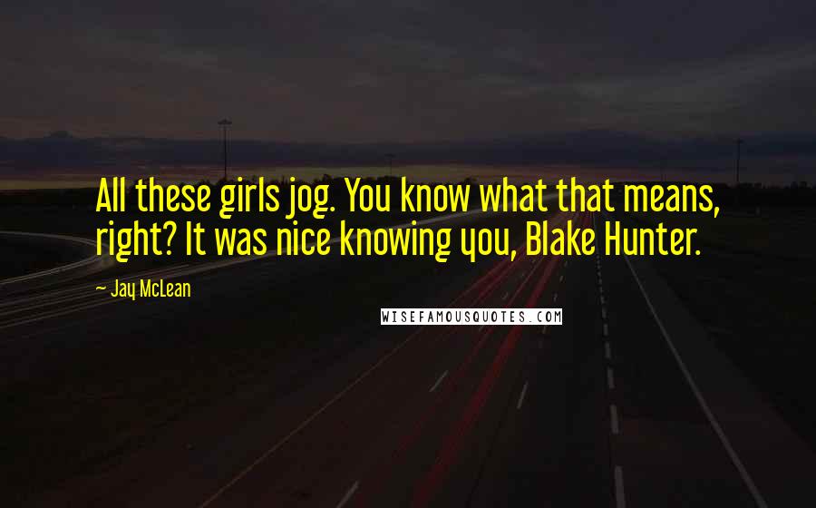 Jay McLean Quotes: All these girls jog. You know what that means, right? It was nice knowing you, Blake Hunter.