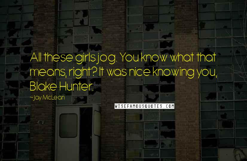 Jay McLean Quotes: All these girls jog. You know what that means, right? It was nice knowing you, Blake Hunter.