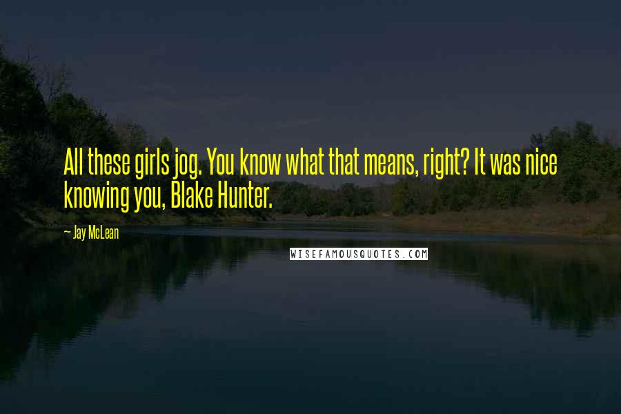 Jay McLean Quotes: All these girls jog. You know what that means, right? It was nice knowing you, Blake Hunter.
