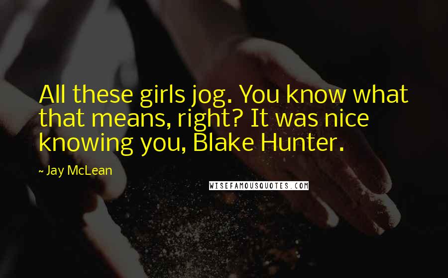 Jay McLean Quotes: All these girls jog. You know what that means, right? It was nice knowing you, Blake Hunter.