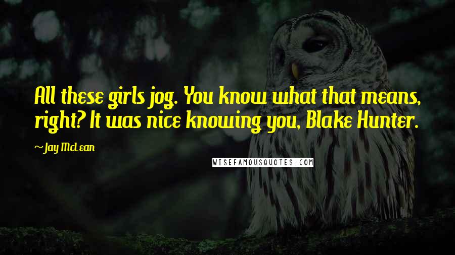 Jay McLean Quotes: All these girls jog. You know what that means, right? It was nice knowing you, Blake Hunter.
