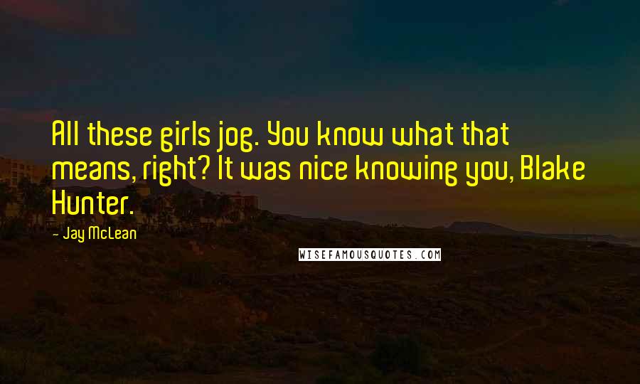 Jay McLean Quotes: All these girls jog. You know what that means, right? It was nice knowing you, Blake Hunter.