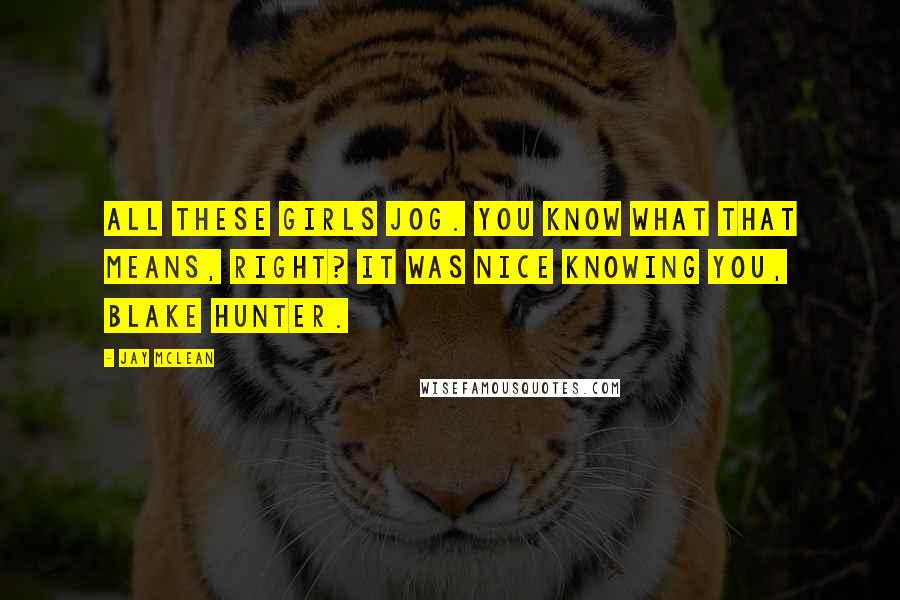 Jay McLean Quotes: All these girls jog. You know what that means, right? It was nice knowing you, Blake Hunter.