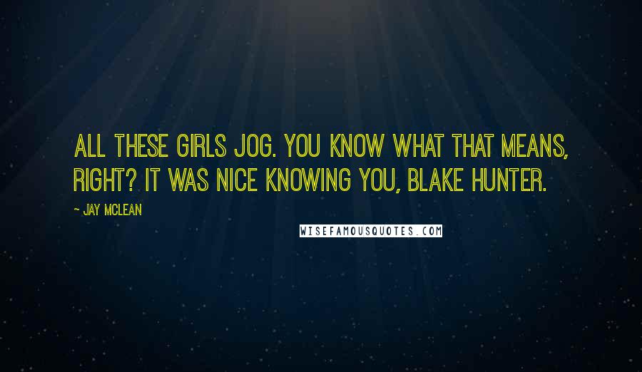 Jay McLean Quotes: All these girls jog. You know what that means, right? It was nice knowing you, Blake Hunter.