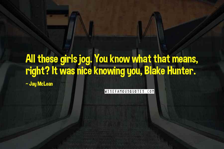 Jay McLean Quotes: All these girls jog. You know what that means, right? It was nice knowing you, Blake Hunter.
