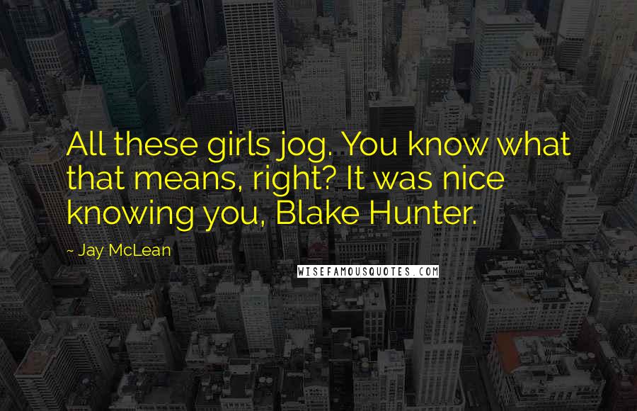 Jay McLean Quotes: All these girls jog. You know what that means, right? It was nice knowing you, Blake Hunter.