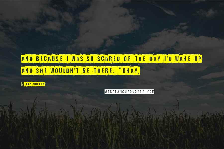 Jay McLean Quotes: And because I was so scared of the day I'd wake up and she wouldn't be there. "Okay,