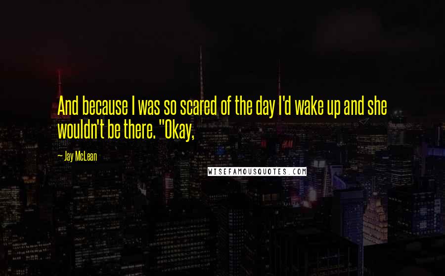 Jay McLean Quotes: And because I was so scared of the day I'd wake up and she wouldn't be there. "Okay,