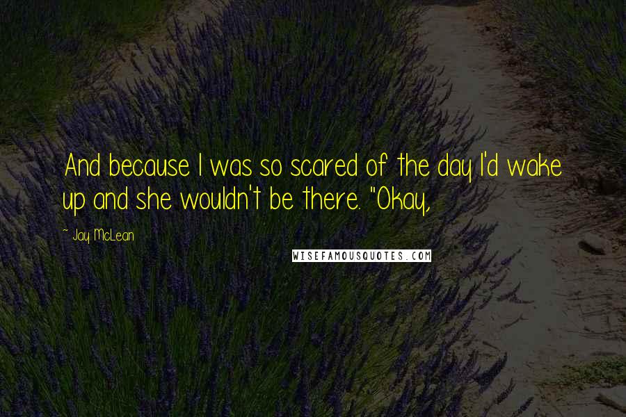 Jay McLean Quotes: And because I was so scared of the day I'd wake up and she wouldn't be there. "Okay,