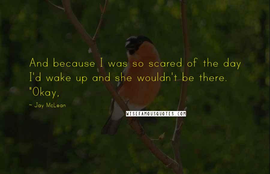Jay McLean Quotes: And because I was so scared of the day I'd wake up and she wouldn't be there. "Okay,