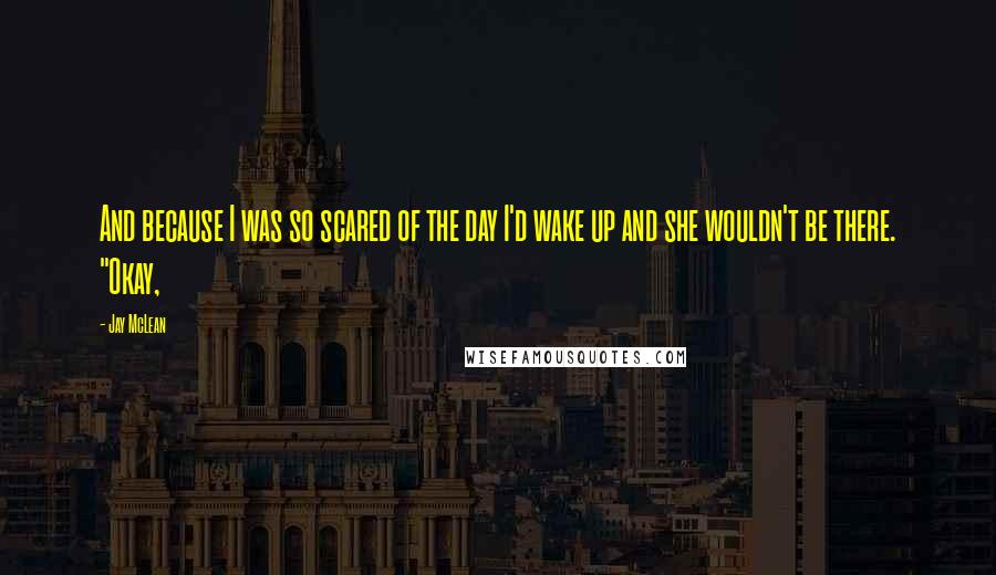 Jay McLean Quotes: And because I was so scared of the day I'd wake up and she wouldn't be there. "Okay,