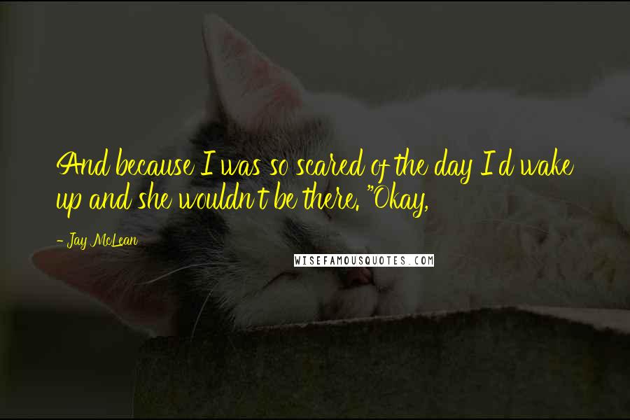 Jay McLean Quotes: And because I was so scared of the day I'd wake up and she wouldn't be there. "Okay,