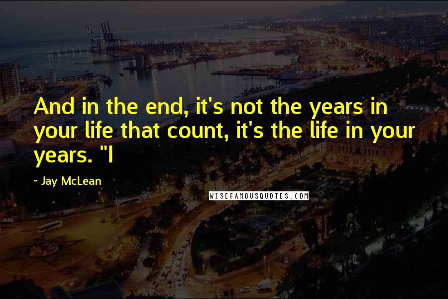 Jay McLean Quotes: And in the end, it's not the years in your life that count, it's the life in your years. "I