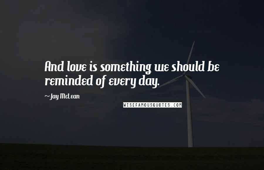 Jay McLean Quotes: And love is something we should be reminded of every day.