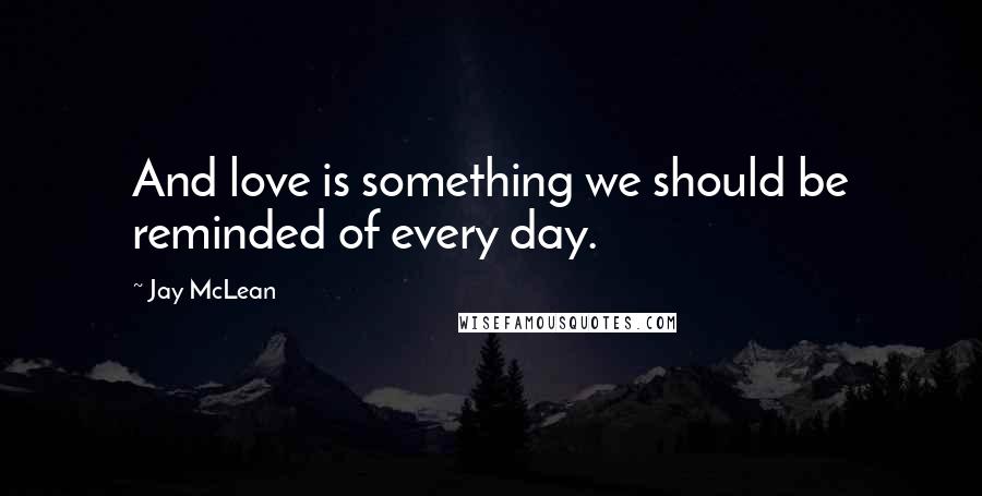 Jay McLean Quotes: And love is something we should be reminded of every day.