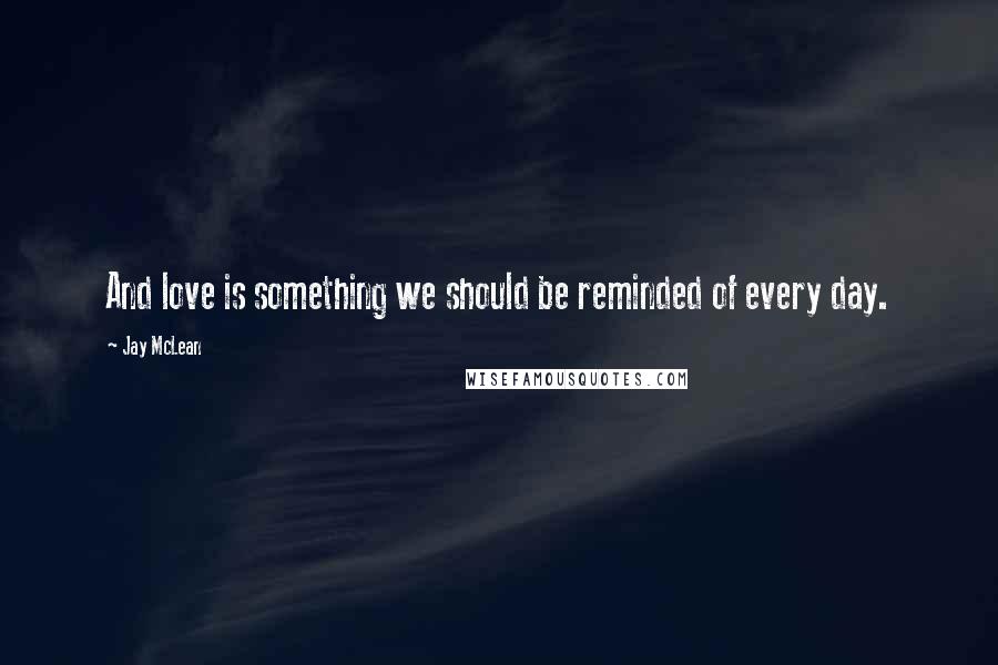 Jay McLean Quotes: And love is something we should be reminded of every day.