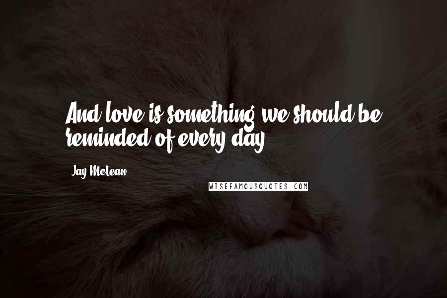 Jay McLean Quotes: And love is something we should be reminded of every day.