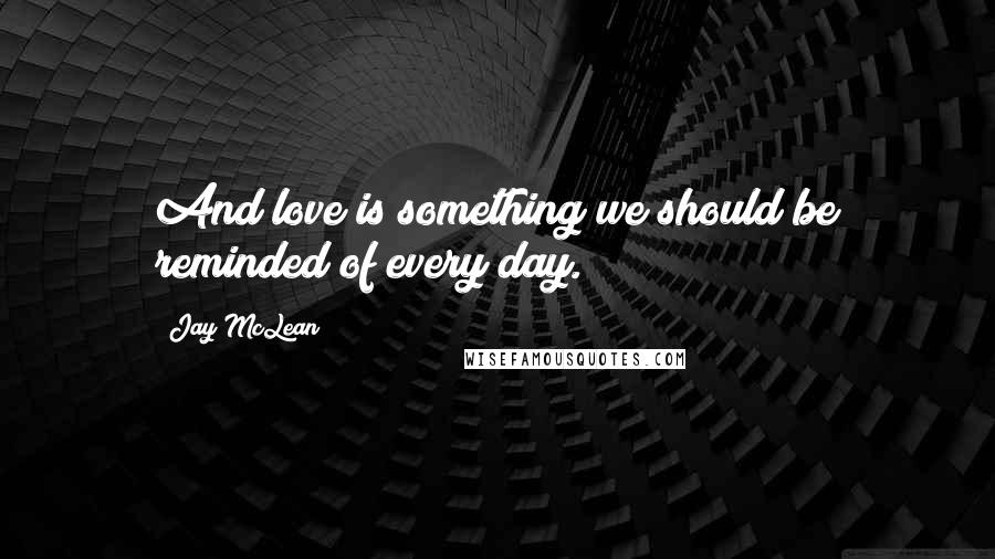 Jay McLean Quotes: And love is something we should be reminded of every day.