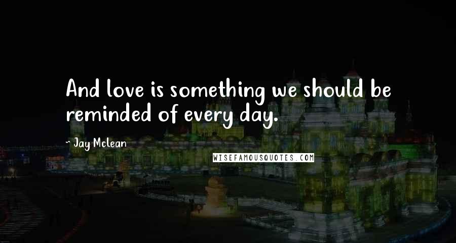 Jay McLean Quotes: And love is something we should be reminded of every day.