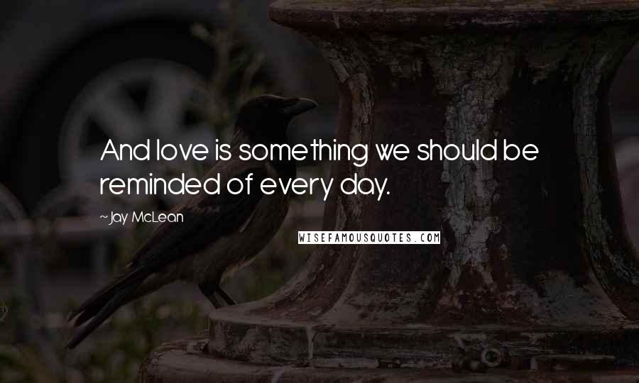 Jay McLean Quotes: And love is something we should be reminded of every day.