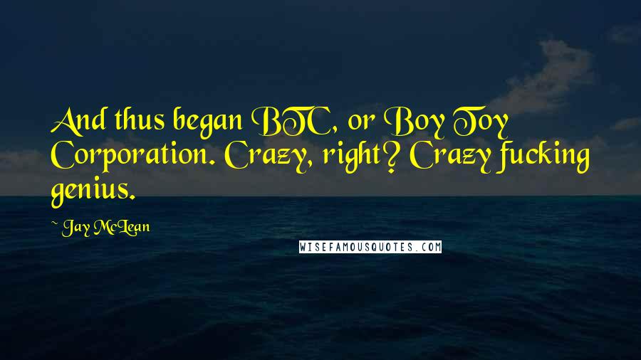 Jay McLean Quotes: And thus began BTC, or Boy Toy Corporation. Crazy, right? Crazy fucking genius.