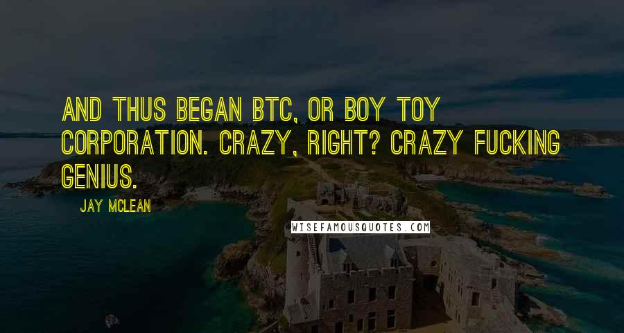Jay McLean Quotes: And thus began BTC, or Boy Toy Corporation. Crazy, right? Crazy fucking genius.
