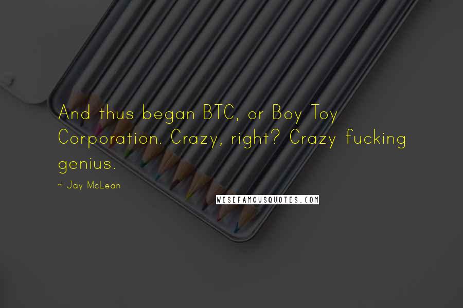 Jay McLean Quotes: And thus began BTC, or Boy Toy Corporation. Crazy, right? Crazy fucking genius.