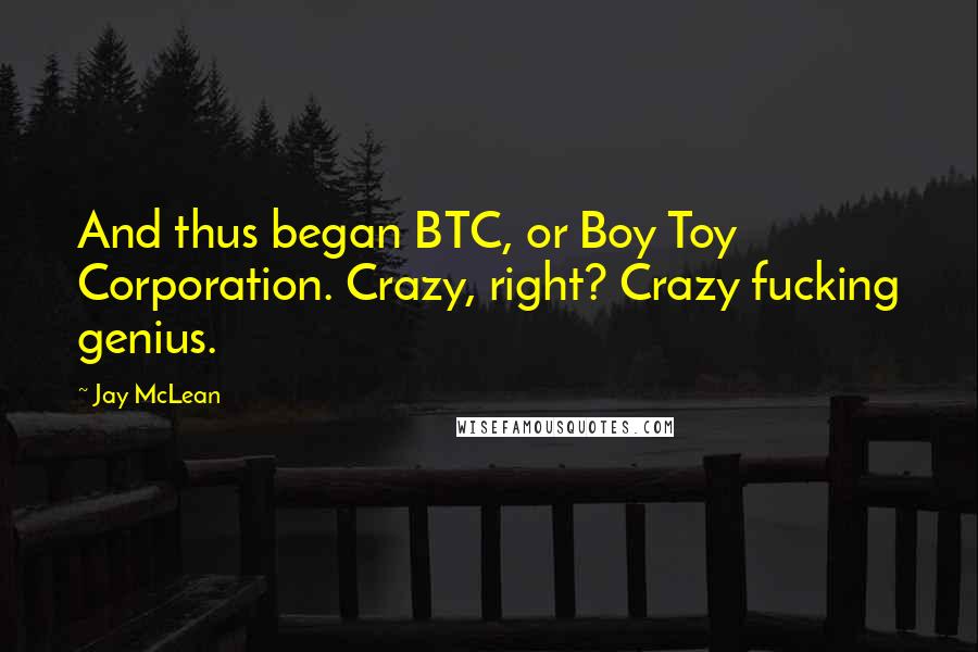 Jay McLean Quotes: And thus began BTC, or Boy Toy Corporation. Crazy, right? Crazy fucking genius.