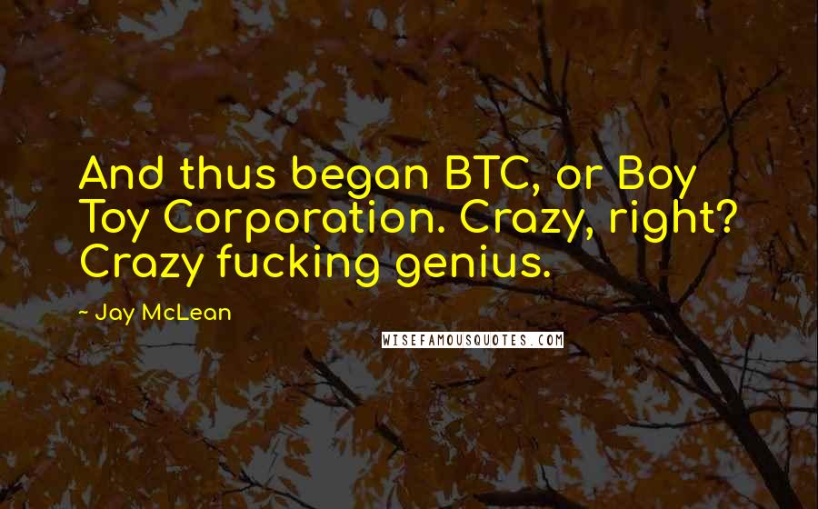 Jay McLean Quotes: And thus began BTC, or Boy Toy Corporation. Crazy, right? Crazy fucking genius.