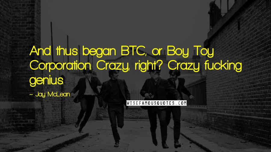 Jay McLean Quotes: And thus began BTC, or Boy Toy Corporation. Crazy, right? Crazy fucking genius.