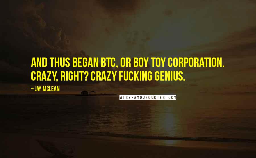 Jay McLean Quotes: And thus began BTC, or Boy Toy Corporation. Crazy, right? Crazy fucking genius.