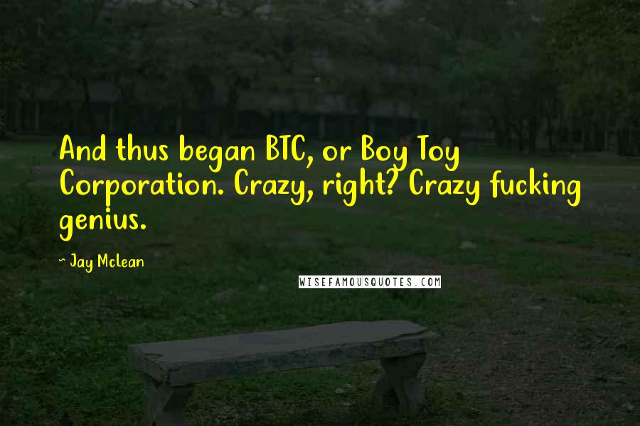 Jay McLean Quotes: And thus began BTC, or Boy Toy Corporation. Crazy, right? Crazy fucking genius.
