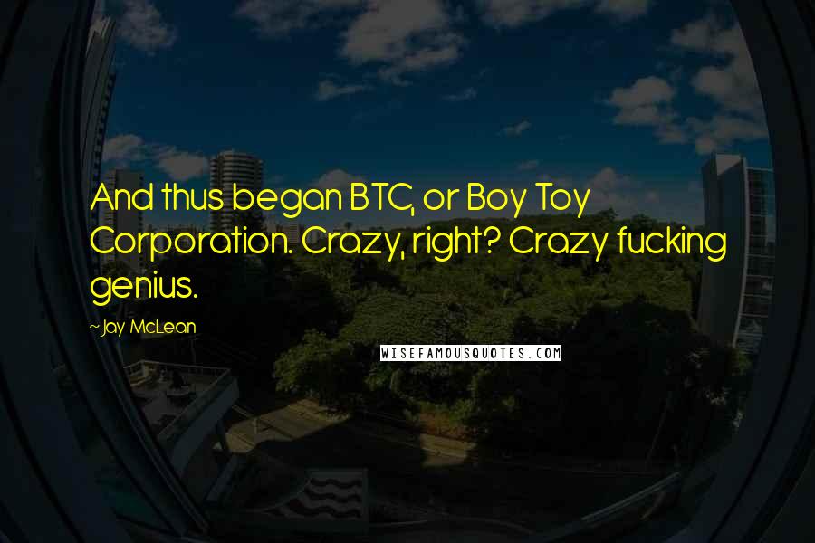 Jay McLean Quotes: And thus began BTC, or Boy Toy Corporation. Crazy, right? Crazy fucking genius.