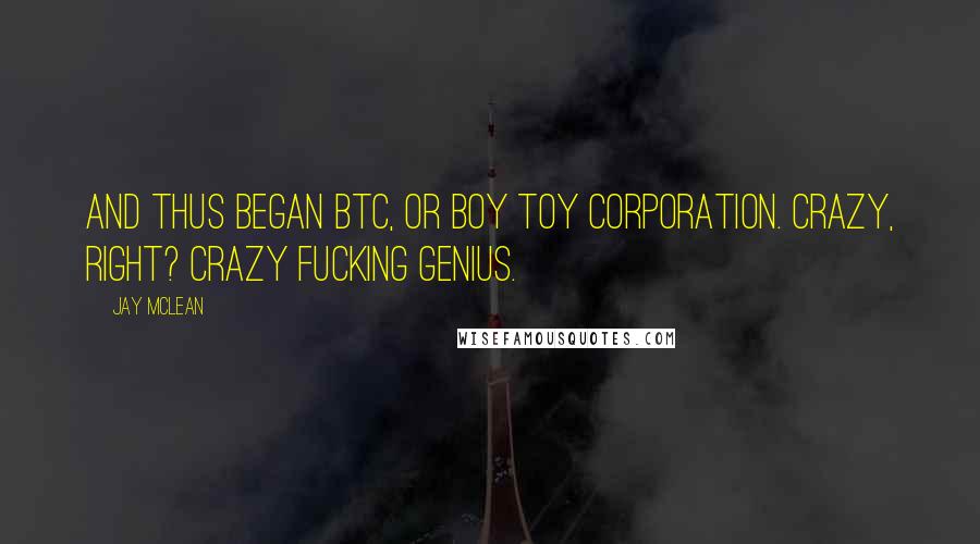 Jay McLean Quotes: And thus began BTC, or Boy Toy Corporation. Crazy, right? Crazy fucking genius.