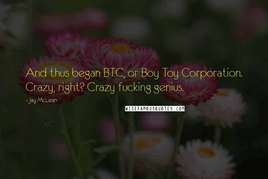 Jay McLean Quotes: And thus began BTC, or Boy Toy Corporation. Crazy, right? Crazy fucking genius.