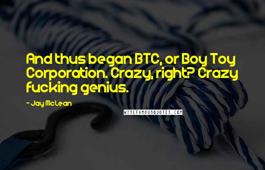 Jay McLean Quotes: And thus began BTC, or Boy Toy Corporation. Crazy, right? Crazy fucking genius.