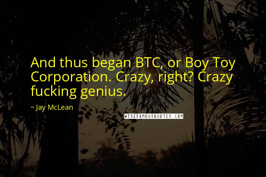 Jay McLean Quotes: And thus began BTC, or Boy Toy Corporation. Crazy, right? Crazy fucking genius.