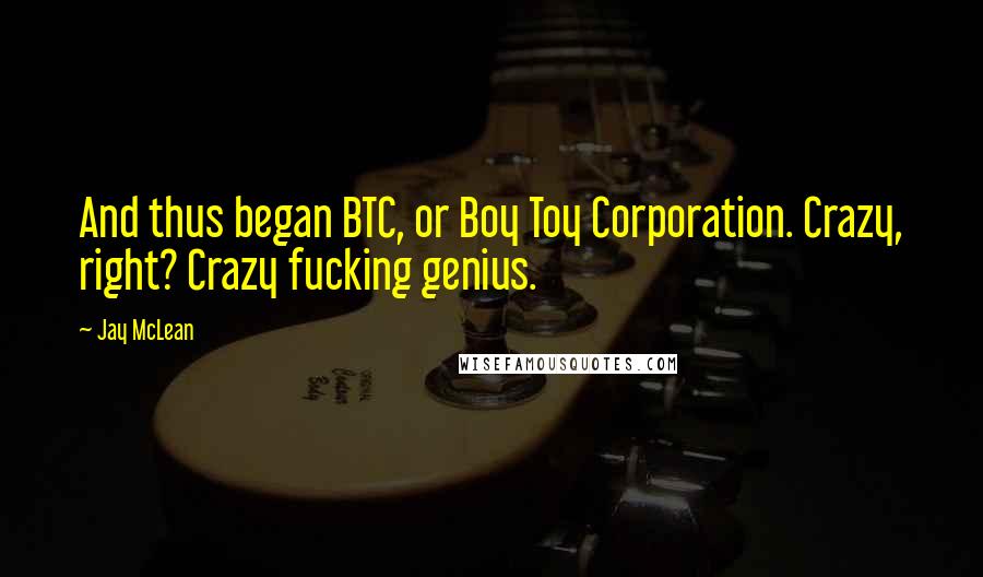 Jay McLean Quotes: And thus began BTC, or Boy Toy Corporation. Crazy, right? Crazy fucking genius.