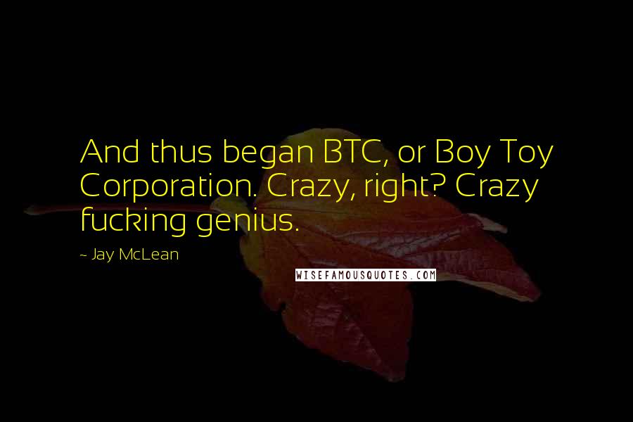 Jay McLean Quotes: And thus began BTC, or Boy Toy Corporation. Crazy, right? Crazy fucking genius.