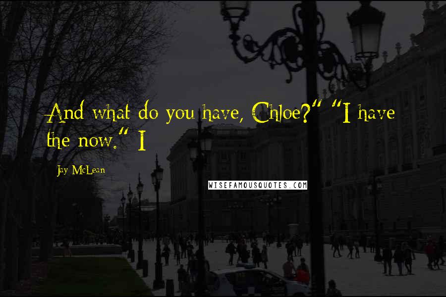 Jay McLean Quotes: And what do you have, Chloe?" "I have the now." I