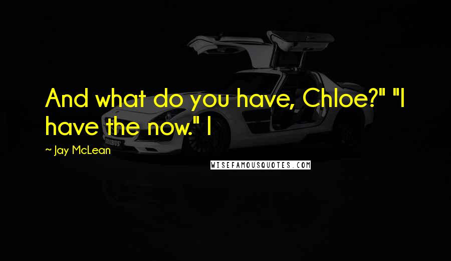 Jay McLean Quotes: And what do you have, Chloe?" "I have the now." I