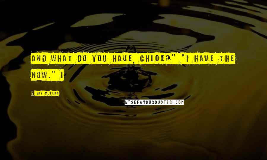 Jay McLean Quotes: And what do you have, Chloe?" "I have the now." I