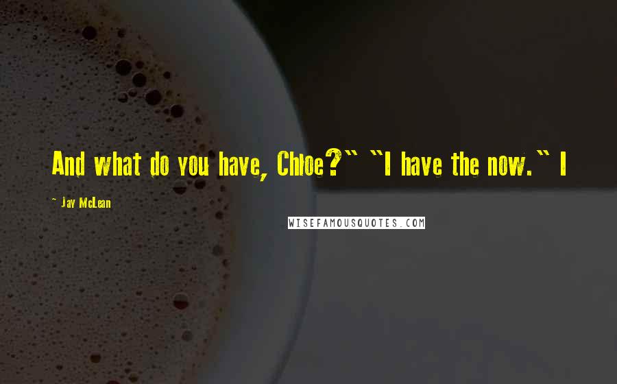 Jay McLean Quotes: And what do you have, Chloe?" "I have the now." I